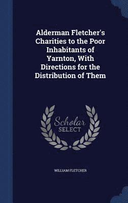 Alderman Fletcher's Charities to the Poor Inhabitants of Yarnton, With Directions for the Distribution of Them 1