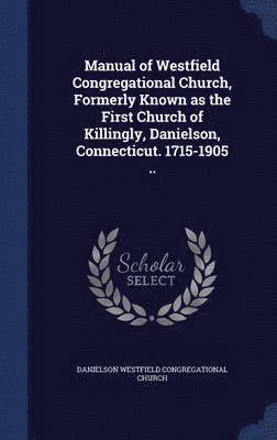 Manual of Westfield Congregational Church, Formerly Known as the First Church of Killingly, Danielson, Connecticut. 1715-1905 ..