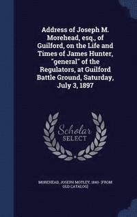 bokomslag Address of Joseph M. Morehead, esq., of Guilford, on the Life and Times of James Hunter, &quot;general&quot; of the Regulators, at Guilford Battle Ground, Saturday, July 3, 1897