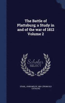 The Battle of Plattsburg; a Study in and of the war of 1812 Volume 2 1