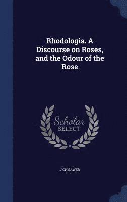 Rhodologia. A Discourse on Roses, and the Odour of the Rose 1