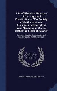 bokomslag A Brief Historical Narrative of the Origin and Constitution of &quot;The Society of the Governor and Assistants, London, of the new Plantation in Ulster, Within the Realm of Ireland&quot;