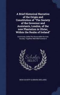 bokomslag Brief Historical Narrative of the Origin and Constitution of "The Society of the Governor and Assistants, London, of the new Plantation in Ulster, Within the Realm of Ireland"