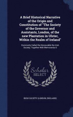 bokomslag Brief Historical Narrative of the Origin and Constitution of "The Society of the Governor and Assistants, London, of the new Plantation in Ulster, Within the Realm of Ireland"