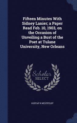 Fifteen Minutes With Sidney Lanier; a Paper Read Feb. 10, 1903, on the Occasion of Unveiling a Bust of the Poet at Tulane University, New Orleans 1