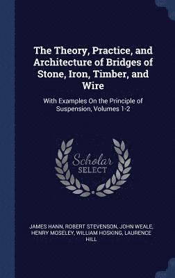 The Theory, Practice, and Architecture of Bridges of Stone, Iron, Timber, and Wire 1