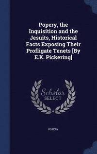 bokomslag Popery, the Inquisition and the Jesuits, Historical Facts Exposing Their Profligate Tenets [By E.K. Pickering]