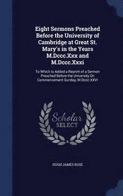 Eight Sermons Preached Before the University of Cambridge at Great St. Mary's in the Years M.Dccc.Xxx and M.Dccc.Xxxi 1