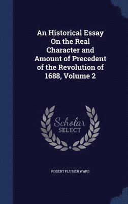 Robert Plumer Ward - Historical Essay On the Real Character and Amount of Precedent of the Revolution of 1688, Volume 2, Inbunden