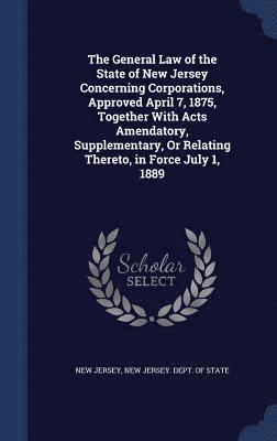 bokomslag The General Law of the State of New Jersey Concerning Corporations, Approved April 7, 1875, Together With Acts Amendatory, Supplementary, Or Relating Thereto, in Force July 1, 1889