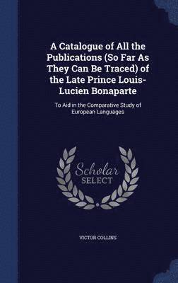 A Catalogue of All the Publications (So Far As They Can Be Traced) of the Late Prince Louis-Lucien Bonaparte 1