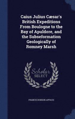 bokomslag Caius Julius Csar's British Expeditions From Boulogne to the Bay of Apuldore, and the Subseformation Geologically of Romney Marsh