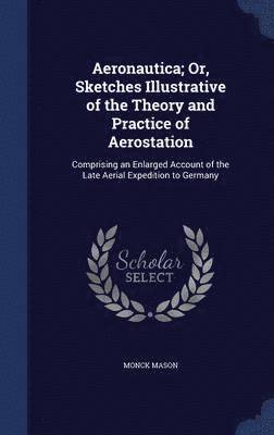 Aeronautica; Or, Sketches Illustrative of the Theory and Practice of Aerostation 1