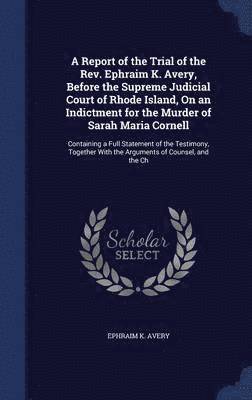 bokomslag A Report of the Trial of the Rev. Ephraim K. Avery, Before the Supreme Judicial Court of Rhode Island, On an Indictment for the Murder of Sarah Maria Cornell