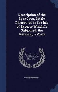 bokomslag Description of the Spar Cave, Lately Discovered in the Isle of Skye. to Which Is Subjoined, the Mermaid, a Poem