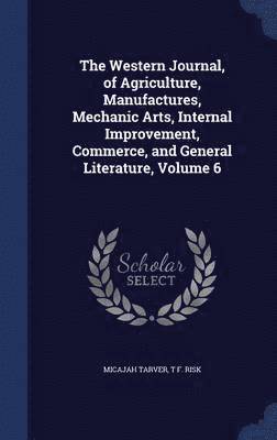 The Western Journal, of Agriculture, Manufactures, Mechanic Arts, Internal Improvement, Commerce, and General Literature, Volume 6 1