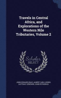 Travels in Central Africa, and Explorations of the Western Nile Tributaries, Volume 2 1