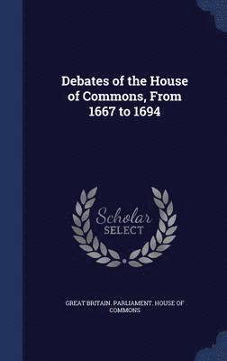 Great Britain Parliament House Of Comm - Debates of the House of Commons, From 1667 to 1694, Inbunden