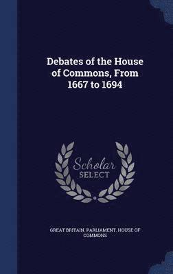 Debates of the House of Commons, From 1667 to 1694 1