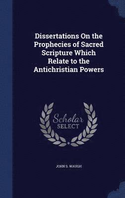 bokomslag Dissertations On the Prophecies of Sacred Scripture Which Relate to the Antichristian Powers