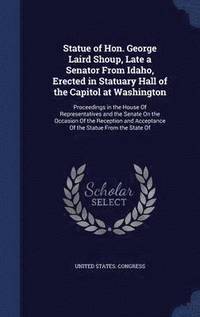 bokomslag Statue of Hon. George Laird Shoup, Late a Senator From Idaho, Erected in Statuary Hall of the Capitol at Washington