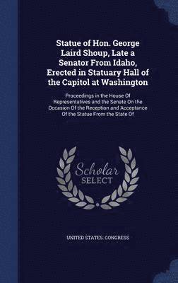 Statue of Hon. George Laird Shoup, Late a Senator From Idaho, Erected in Statuary Hall of the Capitol at Washington 1