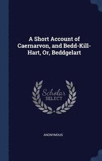 bokomslag A Short Account of Caernarvon, and Bedd-Kill-Hart, Or, Beddgelart