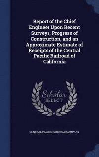 bokomslag Report of the Chief Engineer Upon Recent Surveys, Progress of Construction, and an Approximate Estimate of Receipts of the Central Pacific Railroad of California