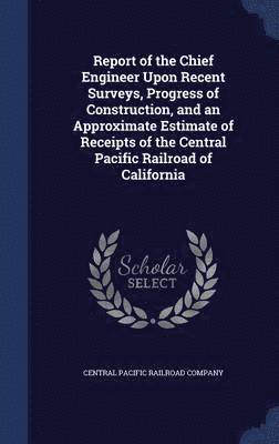 Report of the Chief Engineer Upon Recent Surveys, Progress of Construction, and an Approximate Estimate of Receipts of the Central Pacific Railroad of California 1