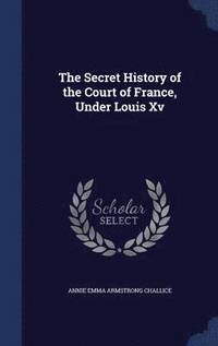 bokomslag The Secret History of the Court of France, Under Louis Xv