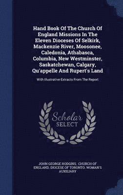 Hand Book Of The Church Of England Missions In The Eleven Dioceses Of Selkirk, Mackenzie River, Moosonee, Caledonia, Athabasca, Columbia, New Westminster, Saskatchewan, Calgary, Qu'appelle And 1