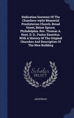 Dedication Souvenir Of The Chambers-wylie Memorial Presbyterian Church. Broad Street, Below Spruce, Philadelphia. Rev. Thomas A. Hoyt, D. D., Pastor Emeritus. With A History Of The Original Churches 1