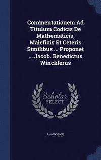 bokomslag Commentationem Ad Titulum Codicis De Mathematicis, Maleficis Et Ceteris Similibus ... Proponet ... Jacob. Benedictus Wincklerus
