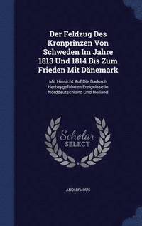 bokomslag Der Feldzug Des Kronprinzen Von Schweden Im Jahre 1813 Und 1814 Bis Zum Frieden Mit Danemark