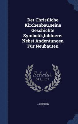 bokomslag Der Christliche Kirchenbau, seine Geschichte Symbolik, bildnerei Nebst Andentungen Fr Neubauten