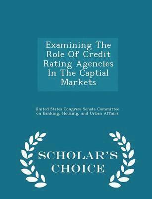 Examining the Role of Credit Rating Agencies in the Captial Markets - Scholar's Choice Edition 1