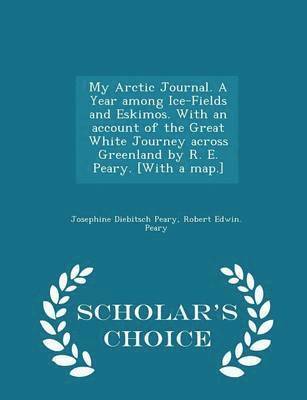 My Arctic Journal. a Year Among Ice-Fields and Eskimos. with an Account of the Great White Journey Across Greenland by R. E. Peary. [with a Map.] - Scholar's Choice Edition 1