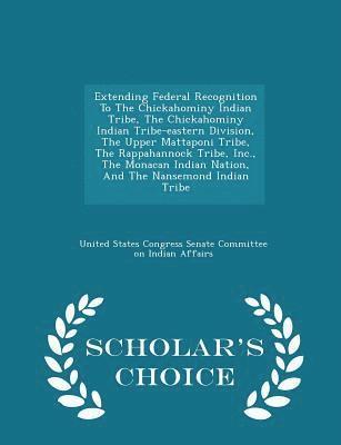 Extending Federal Recognition to the Chickahominy Indian Tribe, the Chickahominy Indian Tribe-Eastern Division, the Upper Mattaponi Tribe, the Rappahannock Tribe, Inc., the Monacan Indian Nation, and 1