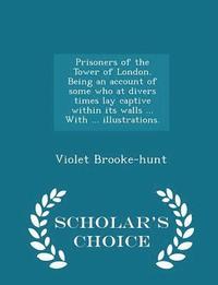 bokomslag Prisoners of the Tower of London. Being an Account of Some Who at Divers Times Lay Captive Within Its Walls ... with ... Illustrations. - Scholar's Choice Edition