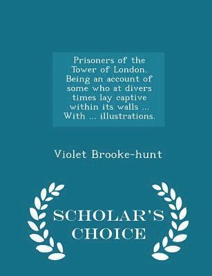 Prisoners of the Tower of London. Being an Account of Some Who at Divers Times Lay Captive Within Its Walls ... with ... Illustrations. - Scholar's Choice Edition