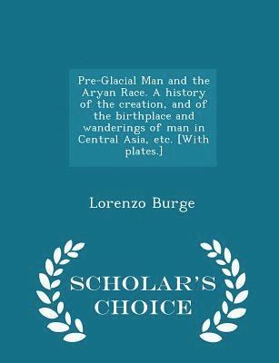 Pre-Glacial Man and the Aryan Race. a History of the Creation, and of the Birthplace and Wanderings of Man in Central Asia, Etc. [with Plates.] - Scholar's Choice Edition 1