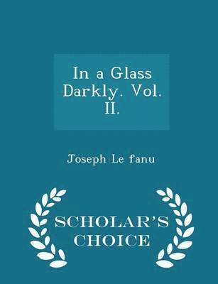 In a Glass Darkly. Vol. II. - Scholar's Choice Edition 1