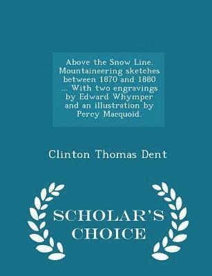 Above the Snow Line. Mountaineering Sketches Between 1870 and 1880 ... with Two Engravings by Edward Whymper and an Illustration by Percy Macquoid. - Scholar's Choice Edition 1