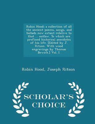 Robin Hood; a collection of all the ancient poems, songs, and ballads now extant relative to that ... outlaw. To which are prefixed historical anecdotes of his life. [Edited by J. Ritson. With wood 1