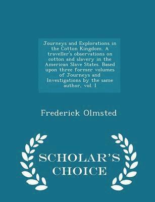 Journeys and Explorations in the Cotton Kingdom. a Traveller's Observations on Cotton and Slavery in the American Slave States. Based Upon Three Former Volumes of Journeys and Investigations by the Same Author, Vol. I - Scholar's Choice Edition