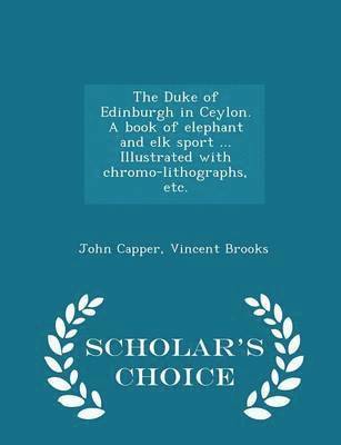 bokomslag The Duke of Edinburgh in Ceylon. a Book of Elephant and Elk Sport ... Illustrated with Chromo-Lithographs, Etc. - Scholar's Choice Edition