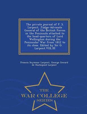 The Private Journal of F. S. Larpent, Judge-Advocate General of the British Forces in the Peninsula Attached to the Head-Quarters of Lord Wellington During the Peninsular War from 1812 to Its Close. 1