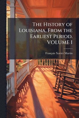 History of Louisiana, From the Earliest Period. VOLUME I