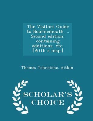 The Visitors Guide to Bournemouth ... Second Edition, Containing Additions, Etc. [with a Map.] - Scholar's Choice Edition 1