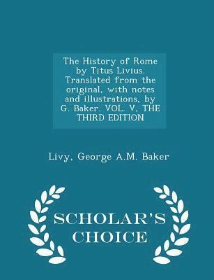 bokomslag The History of Rome by Titus Livius. Translated from the original, with notes and illustrations, by G. Baker. VOL. V, THE THIRD EDITION - Scholar's Choice Edition